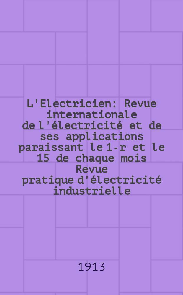 L'Electricien : Revue internationale de l'&eacute;lectricit&eacute; et de ses applications paraissant le 1-r et le 15 de chaque mois Revue pratique d'&eacute;lectricit&eacute; industrielle. Ann&eacute;e33 1913, T.46, №1191