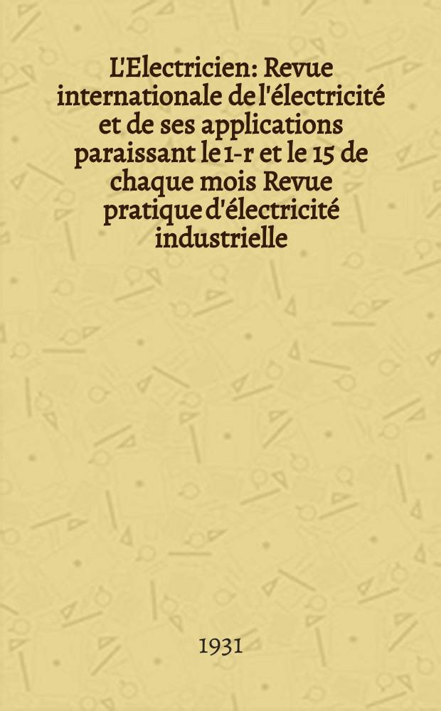 L'Electricien : Revue internationale de l'électricité et de ses applications paraissant le 1-r et le 15 de chaque mois Revue pratique d'électricité industrielle. An.47 1931, T.62, №1513