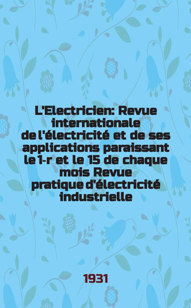 L'Electricien : Revue internationale de l'électricité et de ses applications paraissant le 1-r et le 15 de chaque mois Revue pratique d'électricité industrielle. An.47 1931, T.62, №1518