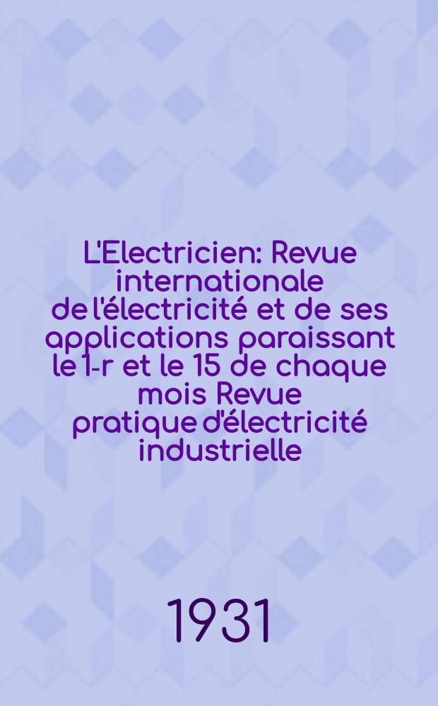 L'Electricien : Revue internationale de l'électricité et de ses applications paraissant le 1-r et le 15 de chaque mois Revue pratique d'électricité industrielle. An.47 1931, T.62, №1519