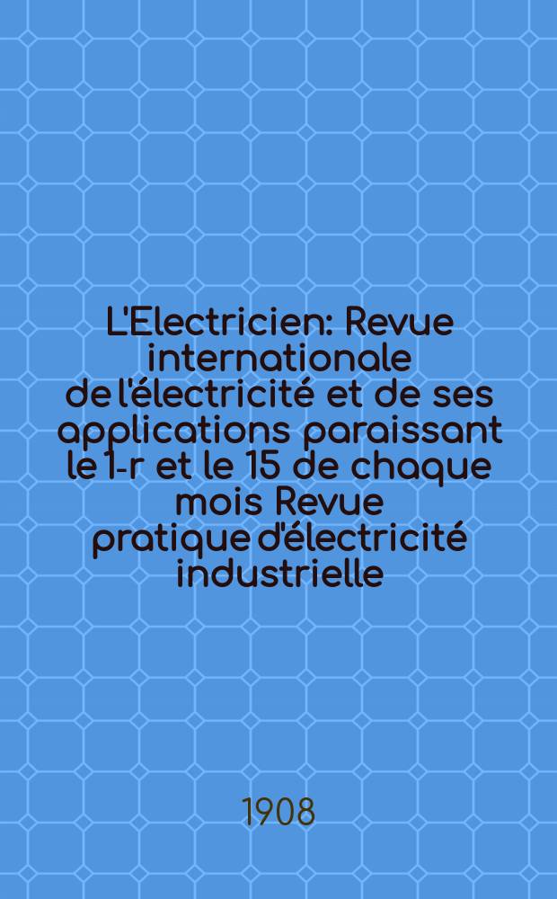 L'Electricien : Revue internationale de l'électricité et de ses applications paraissant le 1-r et le 15 de chaque mois Revue pratique d'électricité industrielle. Année28 1908, T.35, №896
