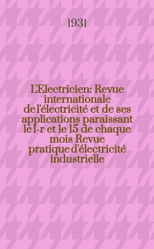 L'Electricien : Revue internationale de l'électricité et de ses applications paraissant le 1-r et le 15 de chaque mois Revue pratique d'électricité industrielle. An.47 1931, T.62, №1530