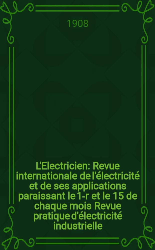 L'Electricien : Revue internationale de l'électricité et de ses applications paraissant le 1-r et le 15 de chaque mois Revue pratique d'électricité industrielle. Année28 1908, T.35, №893