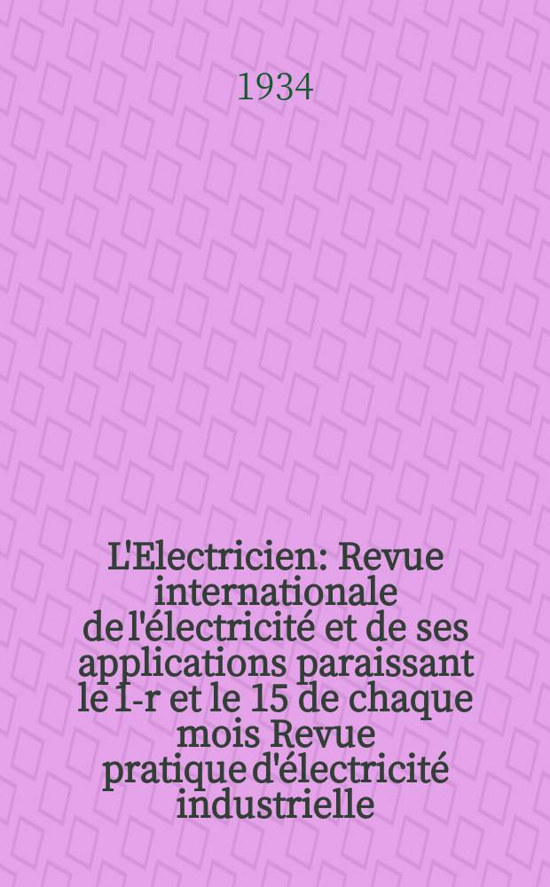 L'Electricien : Revue internationale de l'électricité et de ses applications paraissant le 1-r et le 15 de chaque mois Revue pratique d'électricité industrielle. An.50 1934, T.65, №1581
