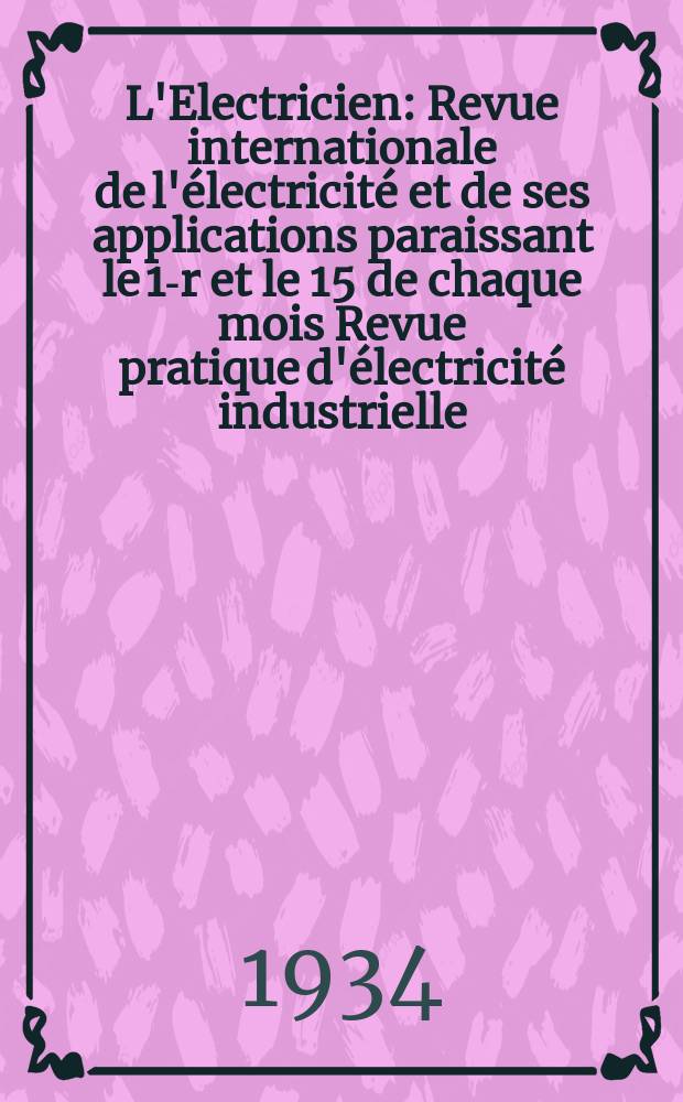 L'Electricien : Revue internationale de l'&eacute;lectricit&eacute; et de ses applications paraissant le 1-r et le 15 de chaque mois Revue pratique d'&eacute;lectricit&eacute; industrielle. An.50 1934, T.65, №1582