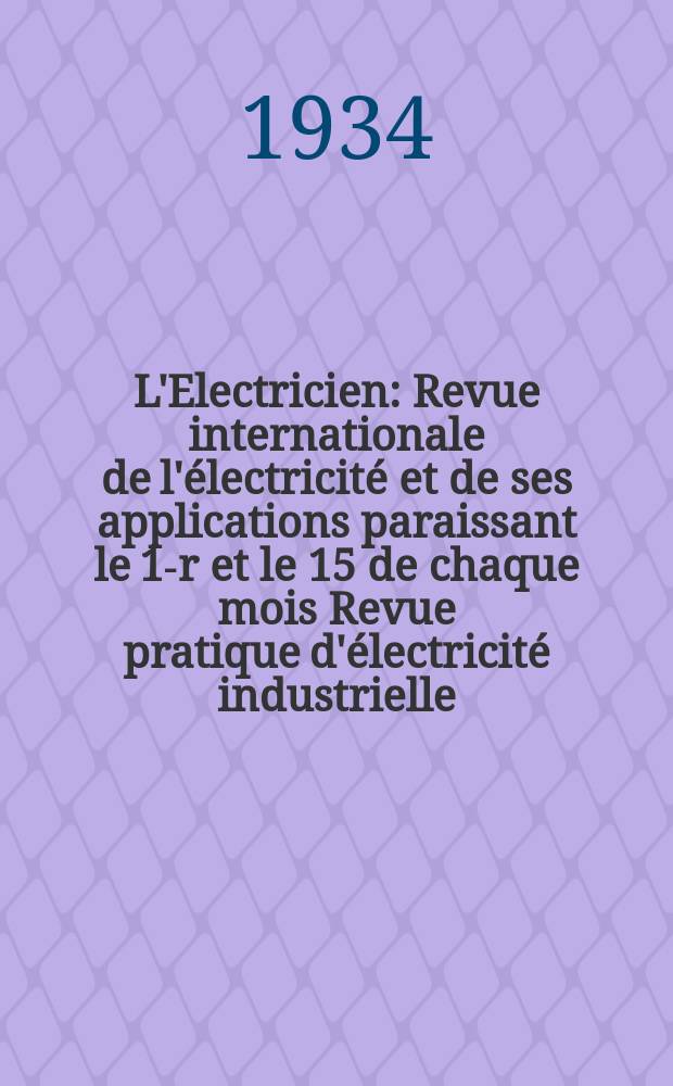 L'Electricien : Revue internationale de l'électricité et de ses applications paraissant le 1-r et le 15 de chaque mois Revue pratique d'électricité industrielle. An.50 1934, T.65, №1588