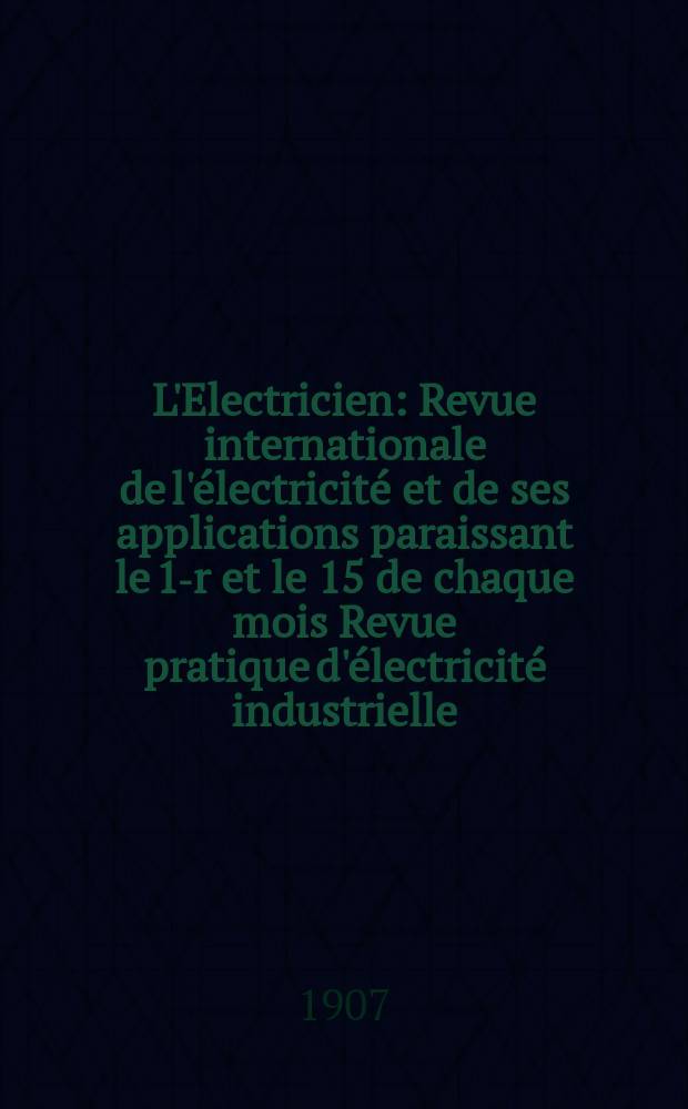 L'Electricien : Revue internationale de l'électricité et de ses applications paraissant le 1-r et le 15 de chaque mois Revue pratique d'électricité industrielle. Année27 1907, T.34, №885