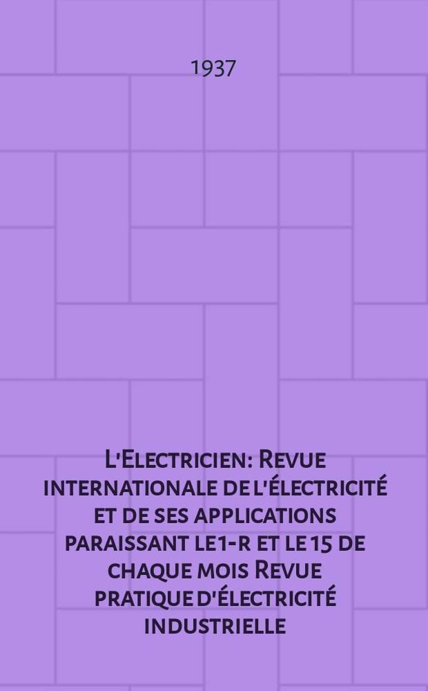 L'Electricien : Revue internationale de l'électricité et de ses applications paraissant le 1-r et le 15 de chaque mois Revue pratique d'électricité industrielle. An.53 1937, T.68, №1667