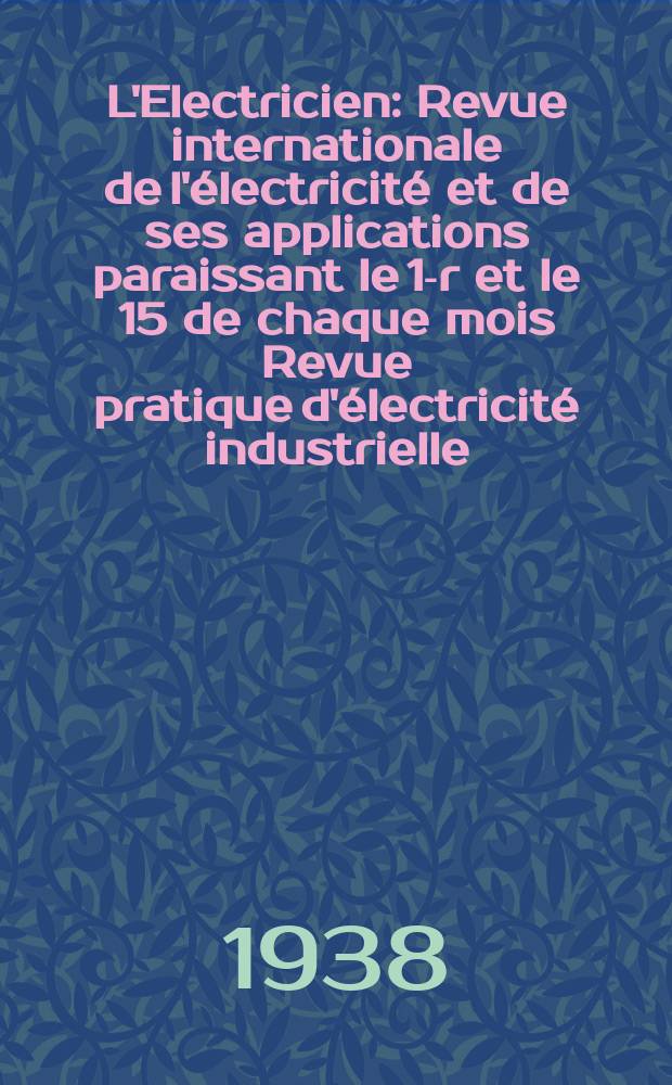 L'Electricien : Revue internationale de l'&eacute;lectricit&eacute; et de ses applications paraissant le 1-r et le 15 de chaque mois Revue pratique d'&eacute;lectricit&eacute; industrielle. An.54 1938, T.69, №1678