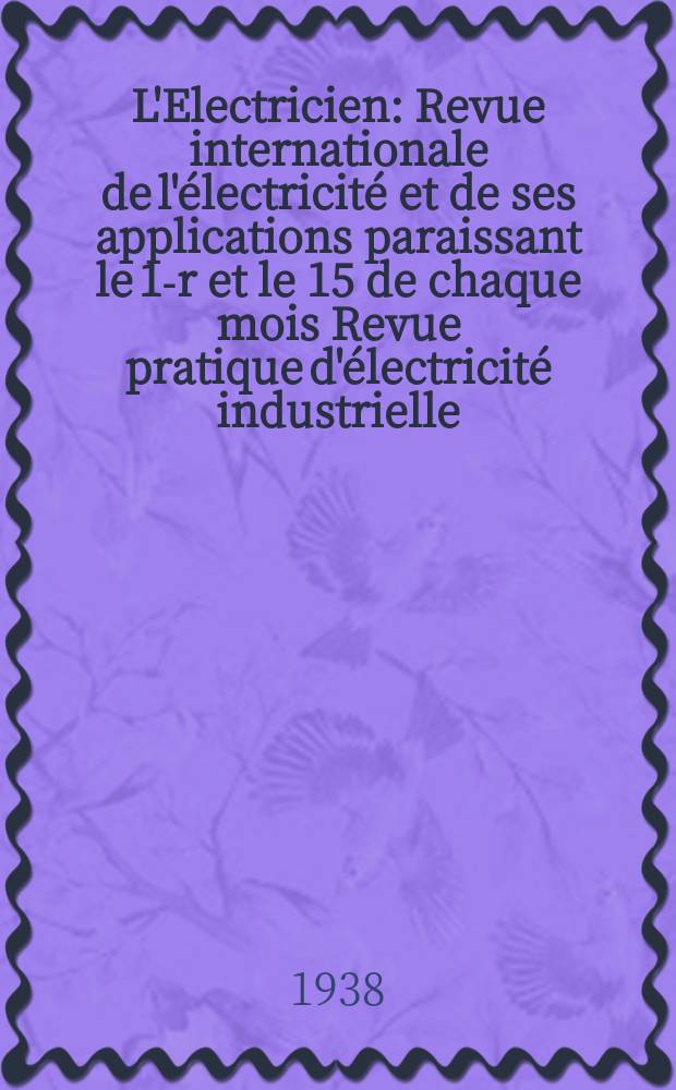 L'Electricien : Revue internationale de l'&eacute;lectricit&eacute; et de ses applications paraissant le 1-r et le 15 de chaque mois Revue pratique d'&eacute;lectricit&eacute; industrielle. An.54 1938, T.69, №1682