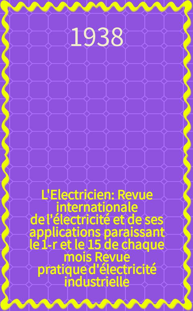L'Electricien : Revue internationale de l'électricité et de ses applications paraissant le 1-r et le 15 de chaque mois Revue pratique d'électricité industrielle. An.54 1938, T.69, №1687