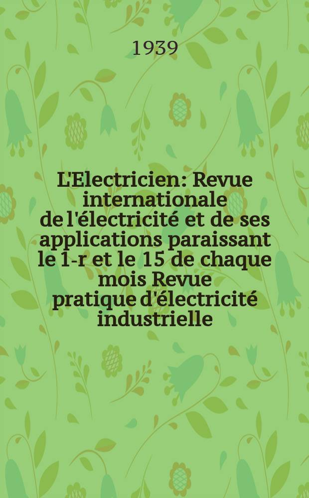 L'Electricien : Revue internationale de l'&eacute;lectricit&eacute; et de ses applications paraissant le 1-r et le 15 de chaque mois Revue pratique d'&eacute;lectricit&eacute; industrielle. An.55 1939, T.70, №1709