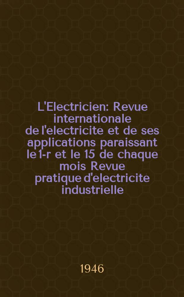 L'Electricien : Revue internationale de l'électricité et de ses applications paraissant le 1-r et le 15 de chaque mois Revue pratique d'électricité industrielle. An.59 1946, T.74, №1779/1780