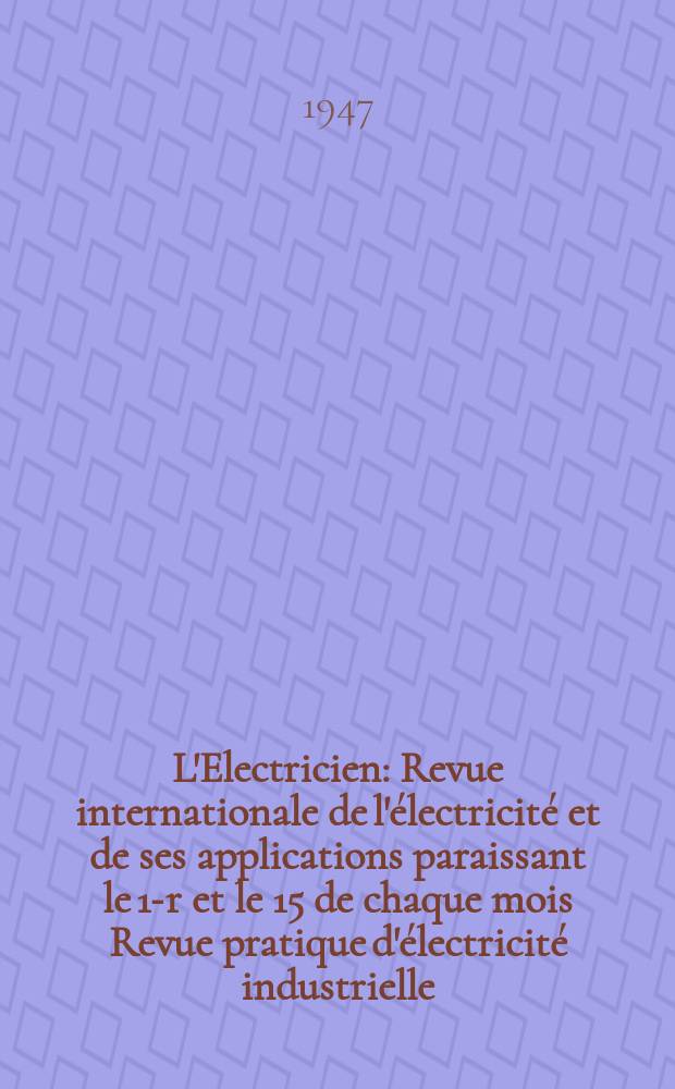 L'Electricien : Revue internationale de l'électricité et de ses applications paraissant le 1-r et le 15 de chaque mois Revue pratique d'électricité industrielle. Année60 1947, T.74, №1801