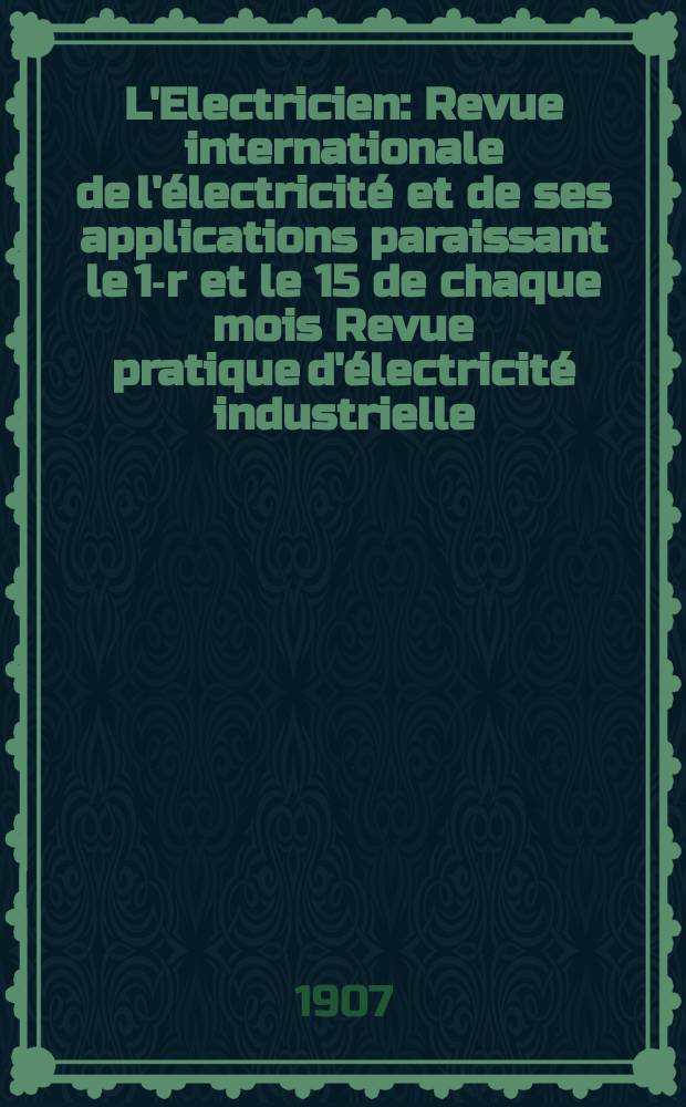 L'Electricien : Revue internationale de l'&eacute;lectricit&eacute; et de ses applications paraissant le 1-r et le 15 de chaque mois Revue pratique d'&eacute;lectricit&eacute; industrielle. Ann&eacute;e27 1907, T.34, №874