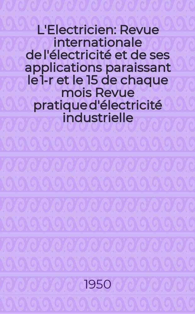 L'Electricien : Revue internationale de l'électricité et de ses applications paraissant le 1-r et le 15 de chaque mois Revue pratique d'électricité industrielle. Année63 1950, T.78, №1871/1872
