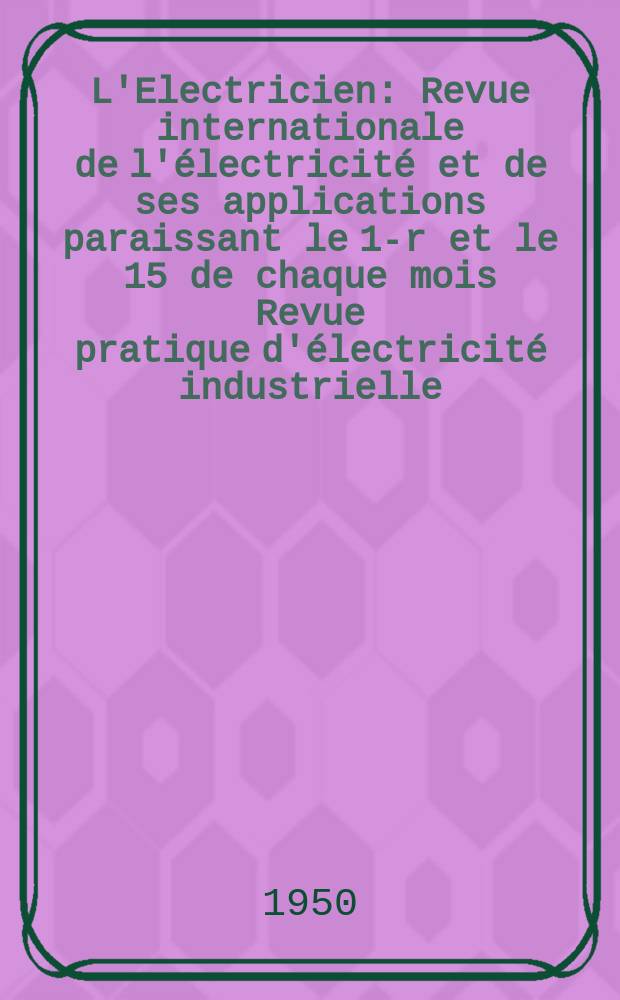 L'Electricien : Revue internationale de l'électricité et de ses applications paraissant le 1-r et le 15 de chaque mois Revue pratique d'électricité industrielle. Année63 1950, T.78, №1887/1888