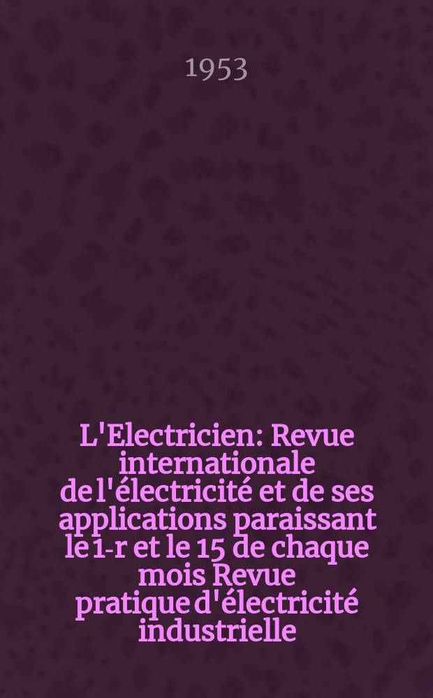 L'Electricien : Revue internationale de l'électricité et de ses applications paraissant le 1-r et le 15 de chaque mois Revue pratique d'électricité industrielle. Année66 1953, T.81, №1923