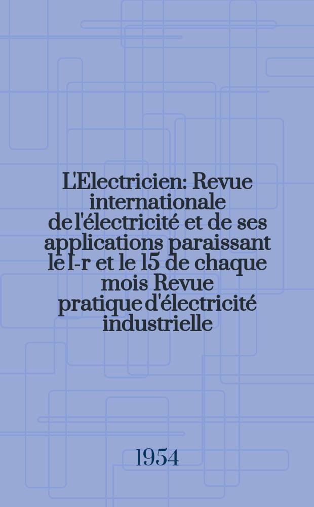 L'Electricien : Revue internationale de l'électricité et de ses applications paraissant le 1-r et le 15 de chaque mois Revue pratique d'électricité industrielle. Année67 1954, T.82, №1927