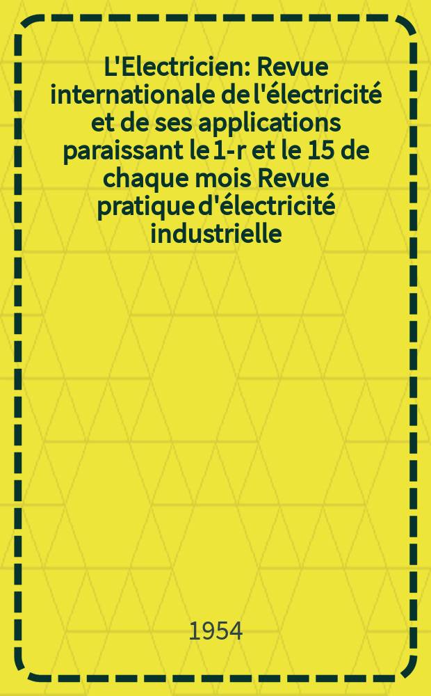 L'Electricien : Revue internationale de l'&eacute;lectricit&eacute; et de ses applications paraissant le 1-r et le 15 de chaque mois Revue pratique d'&eacute;lectricit&eacute; industrielle. Ann&eacute;e67 1954, T.82, №1929