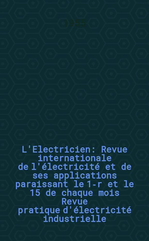 L'Electricien : Revue internationale de l'électricité et de ses applications paraissant le 1-r et le 15 de chaque mois Revue pratique d'électricité industrielle. Année68 1955, T.83, №1947