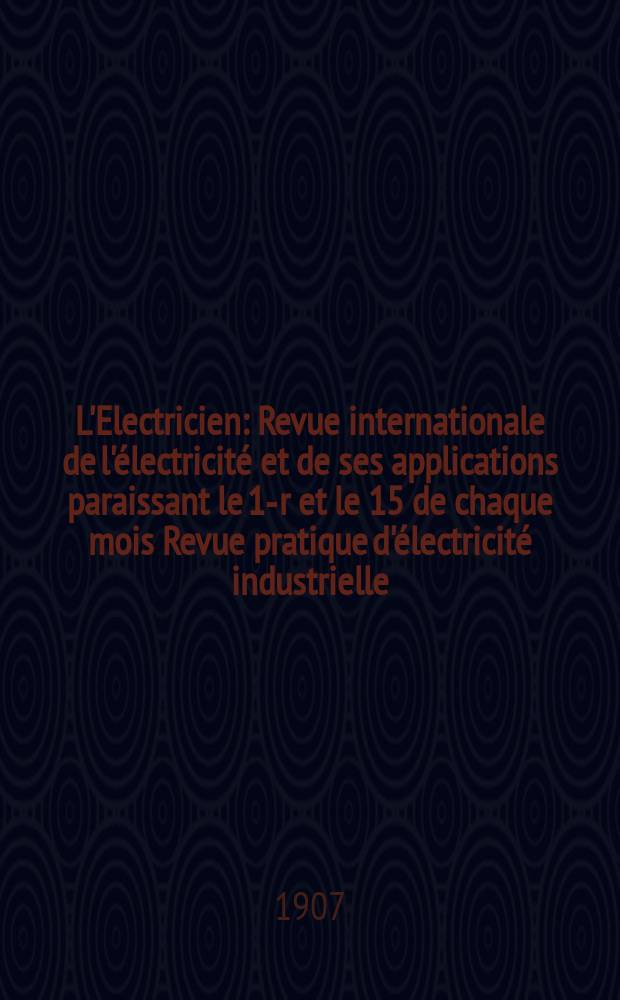 L'Electricien : Revue internationale de l'électricité et de ses applications paraissant le 1-r et le 15 de chaque mois Revue pratique d'électricité industrielle. Année27 1907, T.33, №848