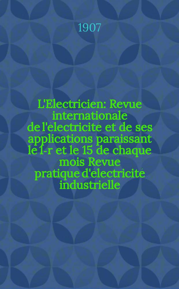 L'Electricien : Revue internationale de l'électricité et de ses applications paraissant le 1-r et le 15 de chaque mois Revue pratique d'électricité industrielle. Année27 1907, T.33, №844