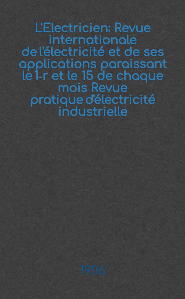 L'Electricien : Revue internationale de l'électricité et de ses applications paraissant le 1-r et le 15 de chaque mois Revue pratique d'électricité industrielle. Année26 1906, T.32, №834