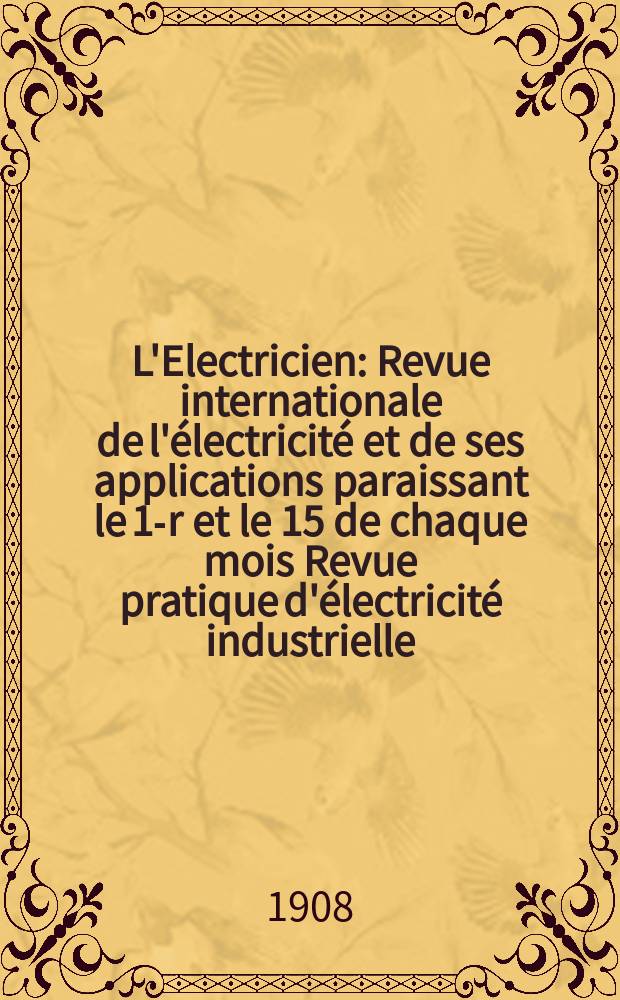 L'Electricien : Revue internationale de l'électricité et de ses applications paraissant le 1-r et le 15 de chaque mois Revue pratique d'électricité industrielle. Année28 1908, T.36, №932
