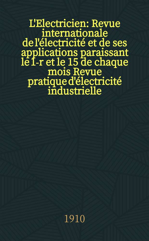 L'Electricien : Revue internationale de l'électricité et de ses applications paraissant le 1-r et le 15 de chaque mois Revue pratique d'électricité industrielle. Année30 1910, T.40, №1034