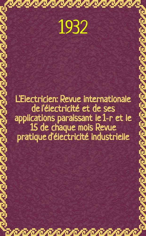L'Electricien : Revue internationale de l'&eacute;lectricit&eacute; et de ses applications paraissant le 1-r et le 15 de chaque mois Revue pratique d'&eacute;lectricit&eacute; industrielle. An.48 1932, T.63, №1551