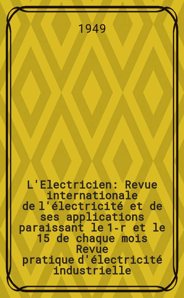 L'Electricien : Revue internationale de l'électricité et de ses applications paraissant le 1-r et le 15 de chaque mois Revue pratique d'électricité industrielle. Année62 1949, T.77, №1863/1864
