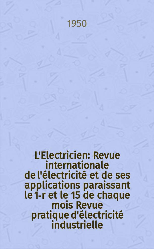 L'Electricien : Revue internationale de l'électricité et de ses applications paraissant le 1-r et le 15 de chaque mois Revue pratique d'électricité industrielle. Année63 1950, T.78, №1867/1868