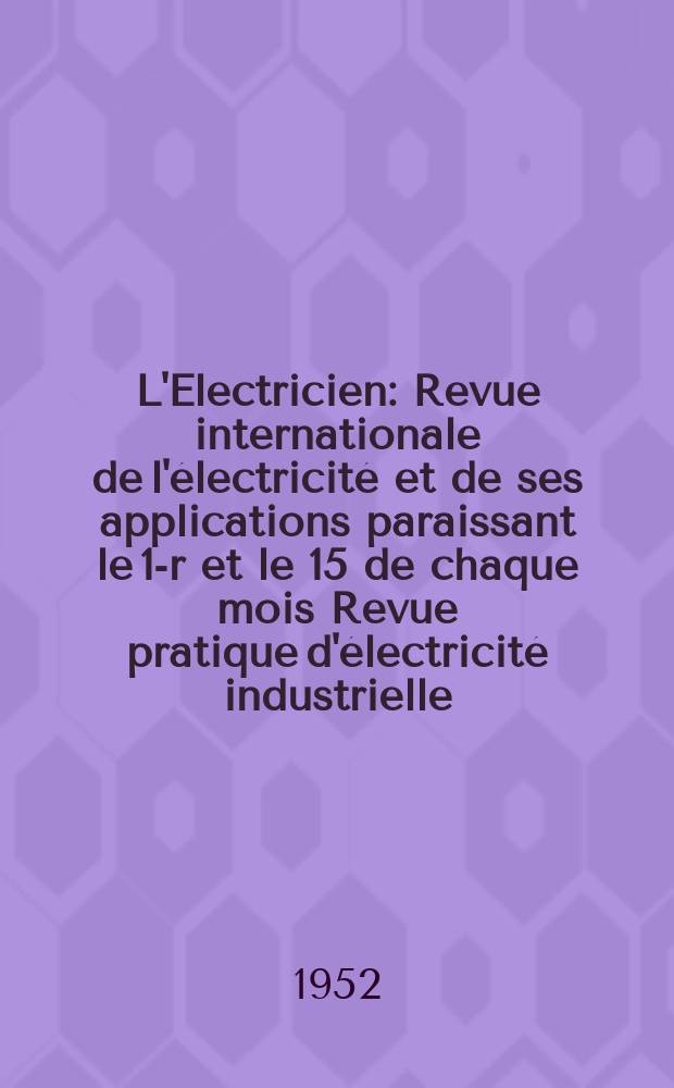 L'Electricien : Revue internationale de l'&eacute;lectricit&eacute; et de ses applications paraissant le 1-r et le 15 de chaque mois Revue pratique d'&eacute;lectricit&eacute; industrielle. Ann&eacute;e65 1952, T.80, №1903