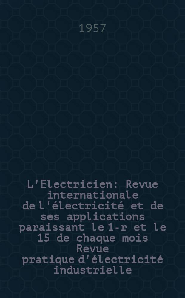 L'Electricien : Revue internationale de l'électricité et de ses applications paraissant le 1-r et le 15 de chaque mois Revue pratique d'électricité industrielle. Année70 1957, T.85, №1967