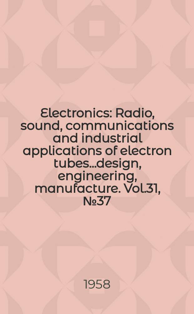 Electronics : Radio, sound, communications and industrial applications of electron tubes...design, engineering, manufacture. Vol.31, №37
