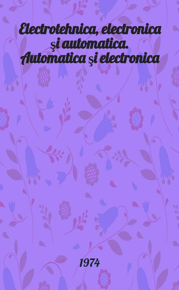 Electrotehnica, electronica şi automatica. Automatica şi electronica : Organ al Min. industr. construcţiilor de maşini - unelte şi electrotehnicii şi al Consiliului naţional al inginerilor şi tehnicienilor din Republica Socialistă Rom&acirc;nia