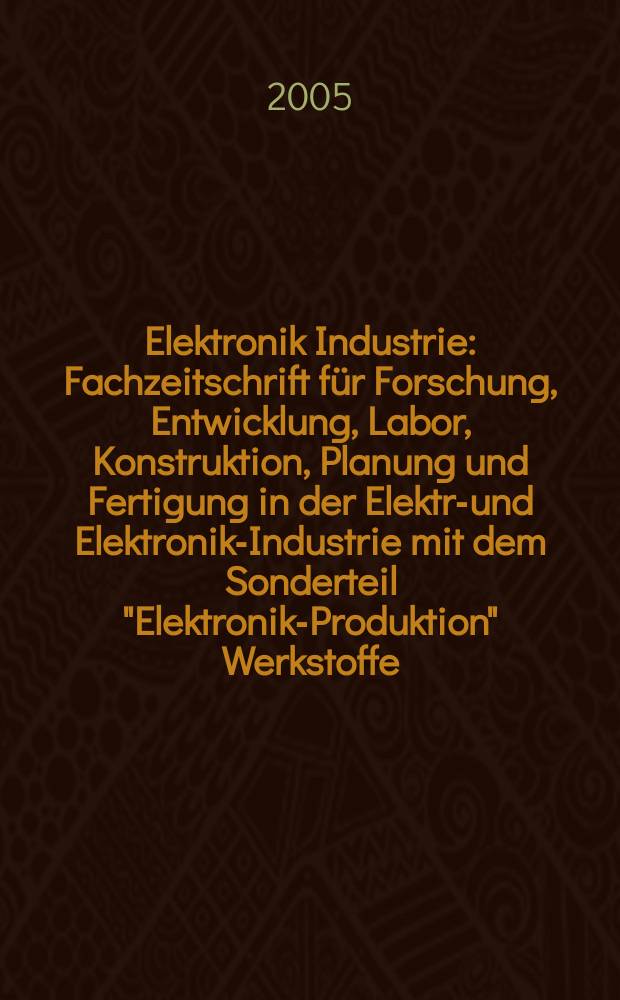 Elektronik Industrie : Fachzeitschrift f&uuml;r Forschung, Entwicklung, Labor, Konstruktion, Planung und Fertigung in der Elektro- und Elektronik-Industrie mit dem Sonderteil "Elektronik-Produktion" Werkstoffe, Konstruktionselemente, Fertigungs-Methoden und -Verfahren. Jg.36 2005, №5