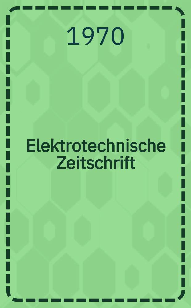 Elektrotechnische Zeitschrift : Zentralblatt für Elektrotechnik Organ des elektrotechnischen Vereins seit 1880 und des Verbandes deutscher Elektrotechniker seit 1894. Jg.91 1970, H.1