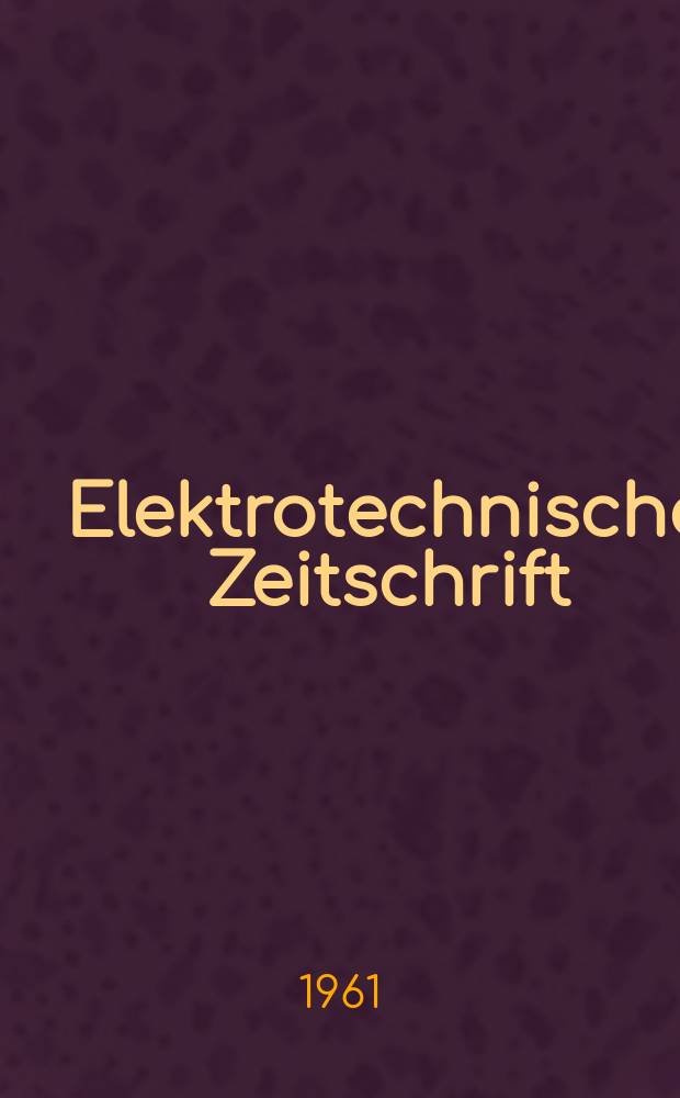 Elektrotechnische Zeitschrift : Zentralblatt für Elektrotechnik Organ des elektrotechnischen Vereins seit 1880 und des Verbandes deutscher Elektrotechniker seit 1894. Jg.82 H.3
