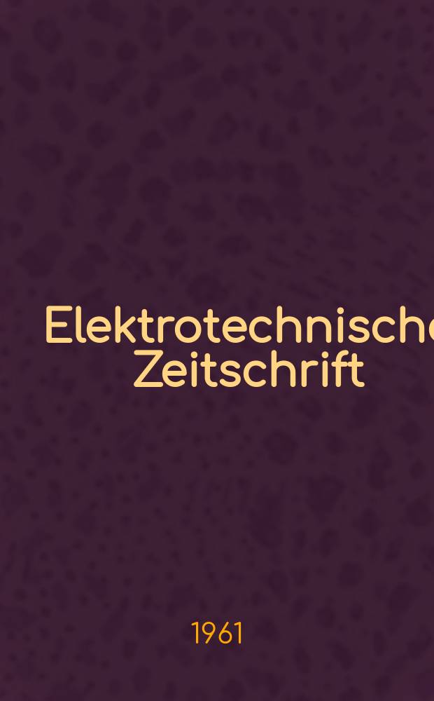 Elektrotechnische Zeitschrift : Zentralblatt f&uuml;r Elektrotechnik Organ des elektrotechnischen Vereins seit 1880 und des Verbandes deutscher Elektrotechniker seit 1894. Jg.82 H.3