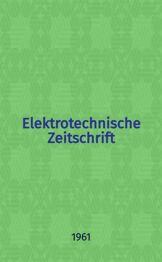 Elektrotechnische Zeitschrift : Zentralblatt für Elektrotechnik Organ des elektrotechnischen Vereins seit 1880 und des Verbandes deutscher Elektrotechniker seit 1894. Jg.82 H.5