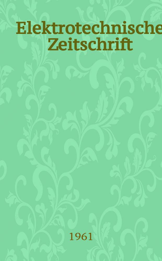 Elektrotechnische Zeitschrift : Zentralblatt für Elektrotechnik Organ des elektrotechnischen Vereins seit 1880 und des Verbandes deutscher Elektrotechniker seit 1894. Jg.82 H.17