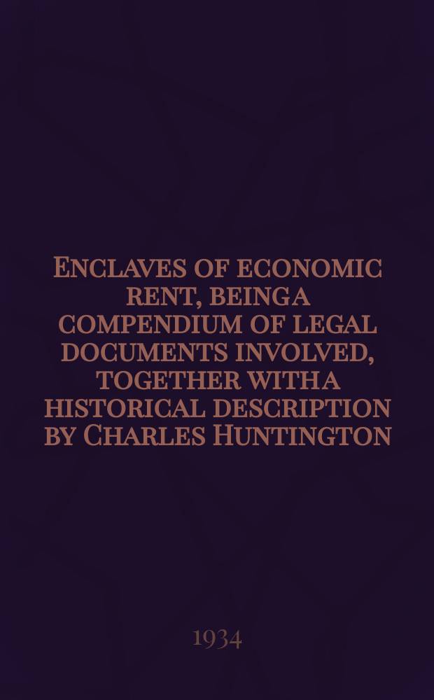 Enclaves of economic rent, being a compendium of legal documents involved, together with a historical description by Charles Huntington