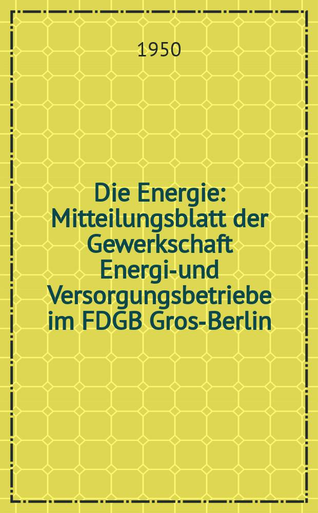 Die Energie : Mitteilungsblatt der Gewerkschaft Energie- und Versorgungsbetriebe im FDGB Gross- Berlin