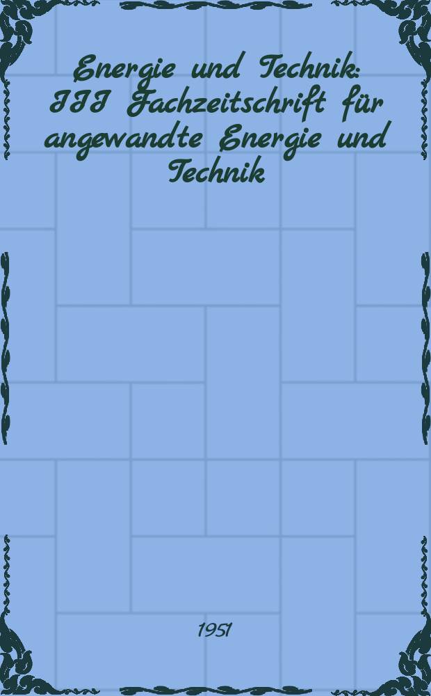 Energie und Technik : III Fachzeitschrift f&uuml;r angewandte Energie und Technik