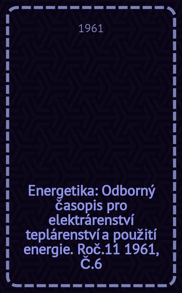 Energetika : Odborný časopis pro elektrárenství teplárenství a použití energie. Roč.11 1961, Č.6
