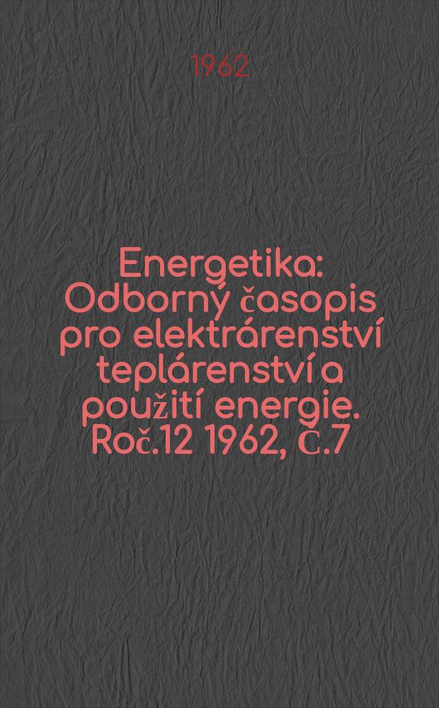 Energetika : Odborn&yacute; časopis pro elektr&aacute;renstv&iacute; tepl&aacute;renstv&iacute; a použit&iacute; energie. Roč.12 1962, Č.7