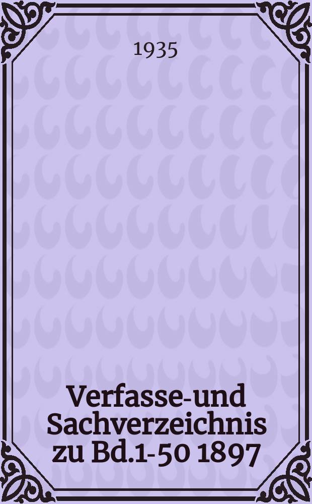 Verfasser- und Sachverzeichnis zu Bd.1-50 [1897/1898-1934]