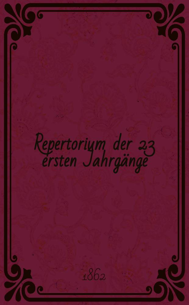 Repertorium der 23 ersten Jahrgänge (von 1840-62) ...